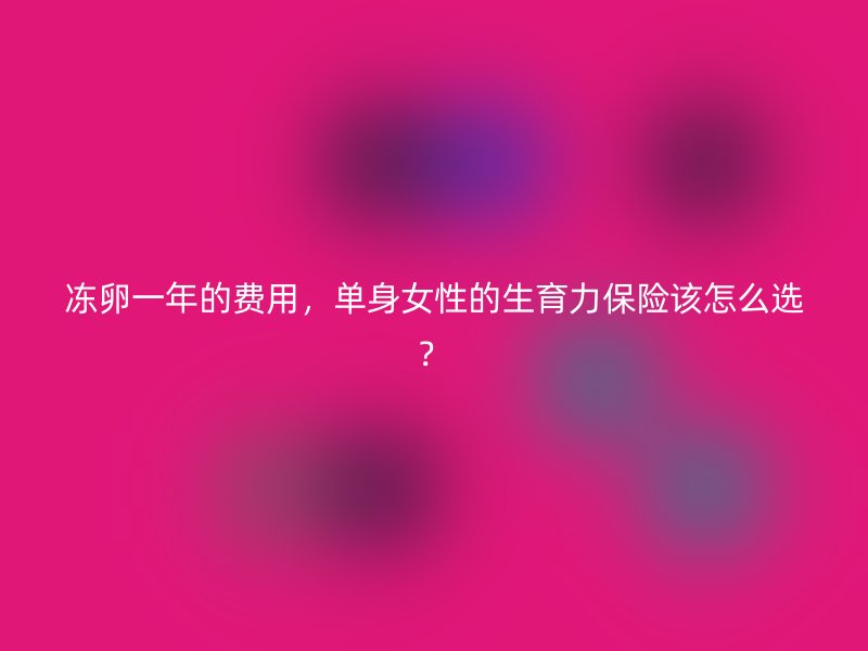 冻卵一年的费用，单身女性的生育力保险该怎么选？