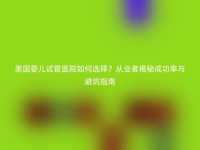 美国婴儿试管医院如何选择？从业者揭秘成功率与避坑指南