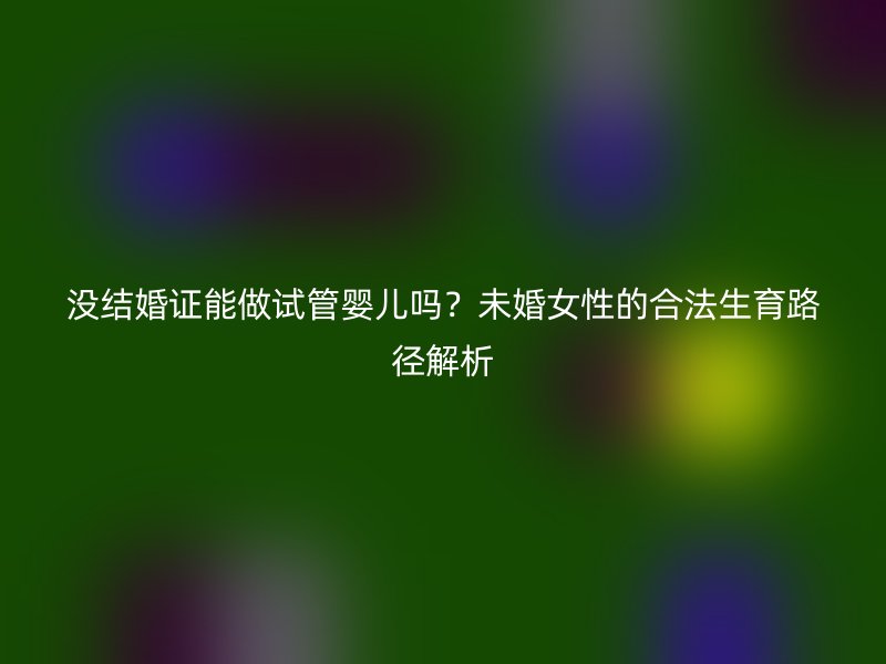 没结婚证能做试管婴儿吗？未婚女性的合法生育路径解析