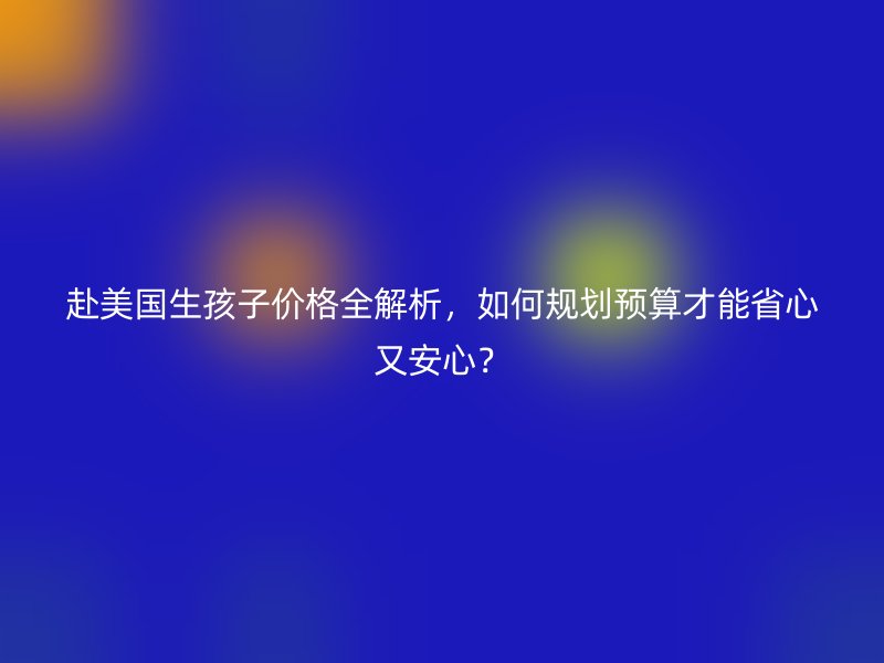 赴美国生孩子价格全解析，如何规划预算才能省心又安心？