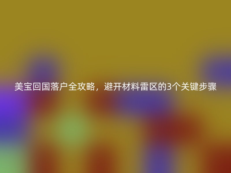 美宝回国落户全攻略，避开材料雷区的3个关键步骤