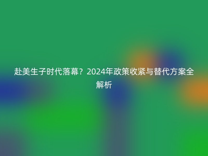 赴美生子时代落幕？2025年政策收紧与替代方案全解析