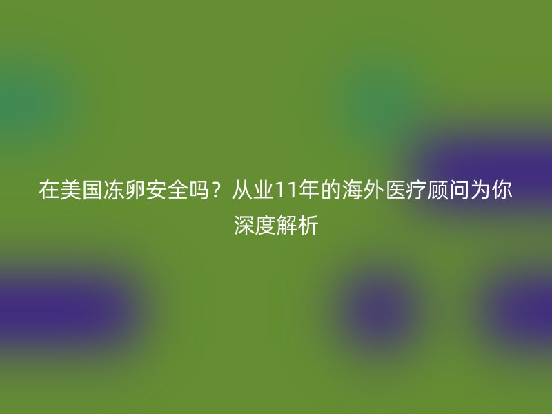 在美国冻卵安全吗？从业11年的海外医疗顾问为你深度解析