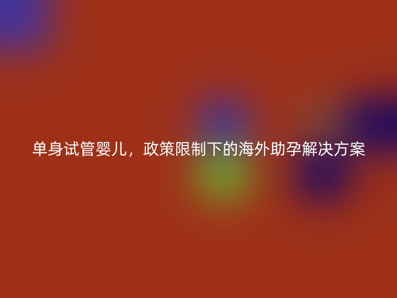 单身试管婴儿，政策限制下的海外助孕解决方案
