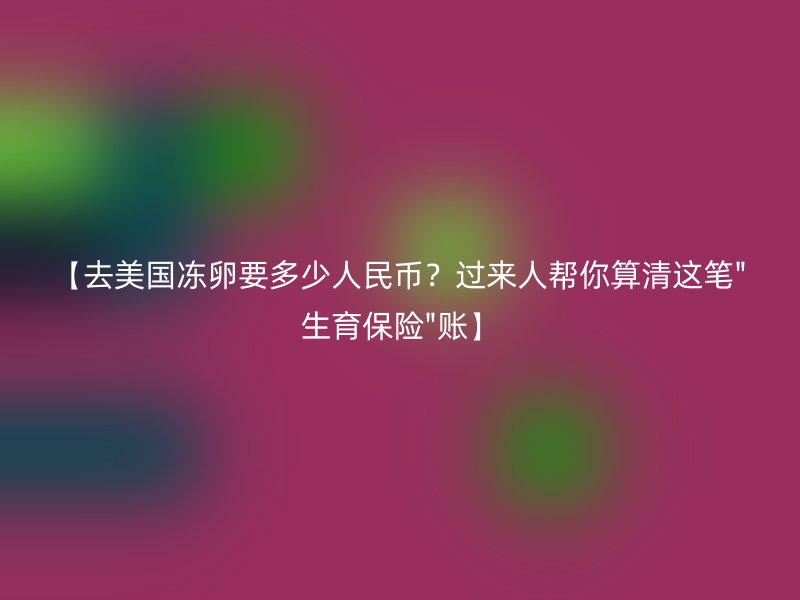 【去美国冻卵要多少人民币？过来人帮你算清这笔
