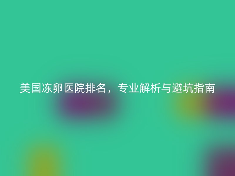 美国冻卵医院排名，专业解析与避坑指南