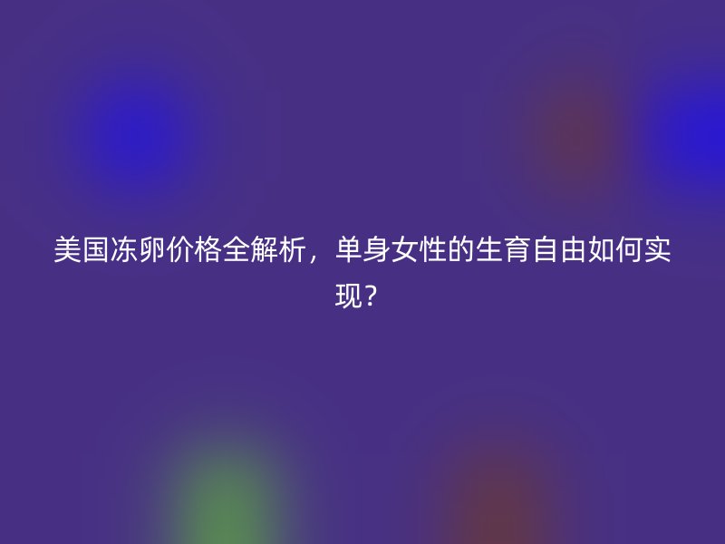 美国冻卵价格全解析，单身女性的生育自由如何实现？