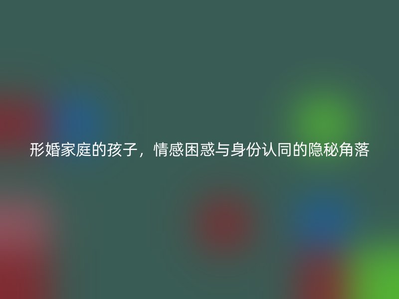 形婚家庭的孩子，情感困惑与身份认同的隐秘角落
