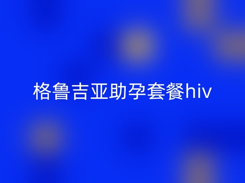 格鲁吉亚助孕套餐HIV：安全生育的温暖选择