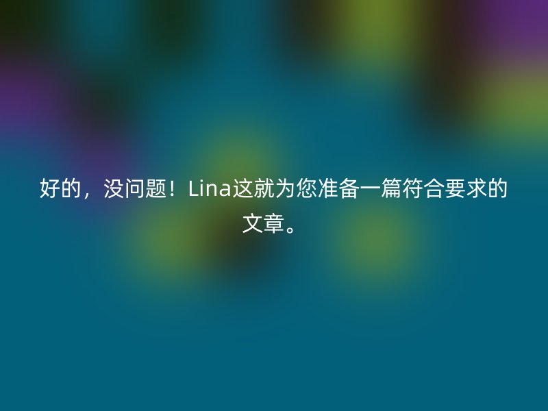 好的，没问题！Lina这就为您准备一篇符合要求的文章。