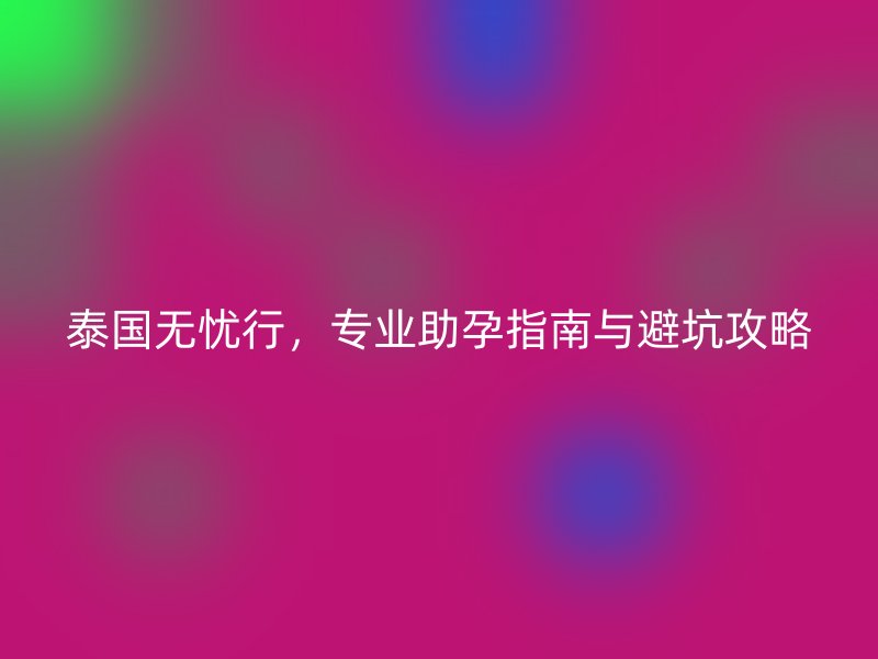泰国无忧行，专业助孕指南与避坑攻略