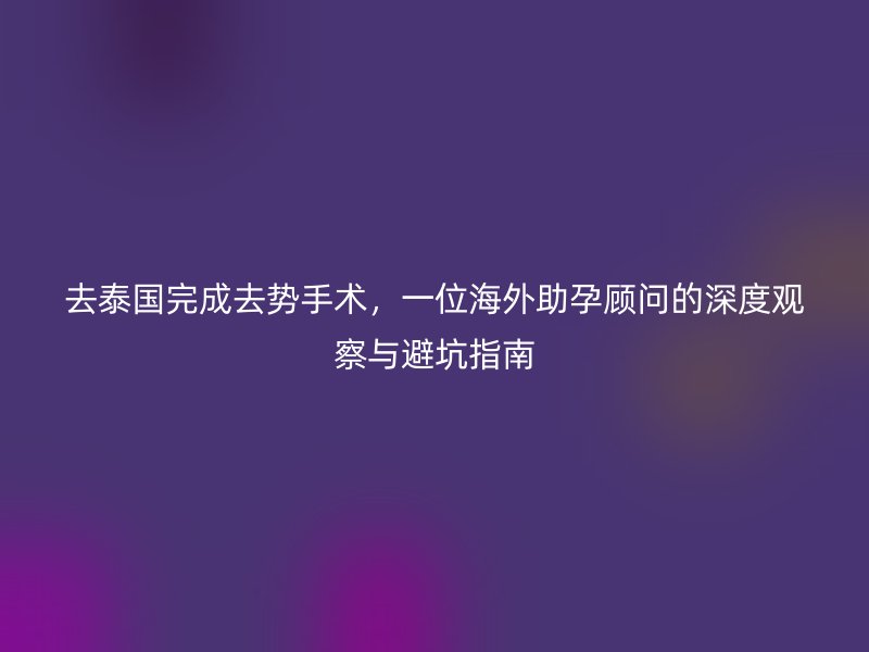 去泰国完成去势手术，一位海外助孕顾问的深度观察与避坑指南
