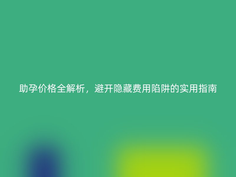 助孕价格全解析，避开隐藏费用陷阱的实用指南