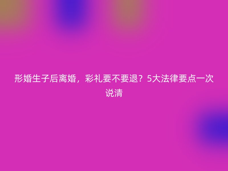 形婚生子后离婚，彩礼要不要退？5大法律要点一次说清