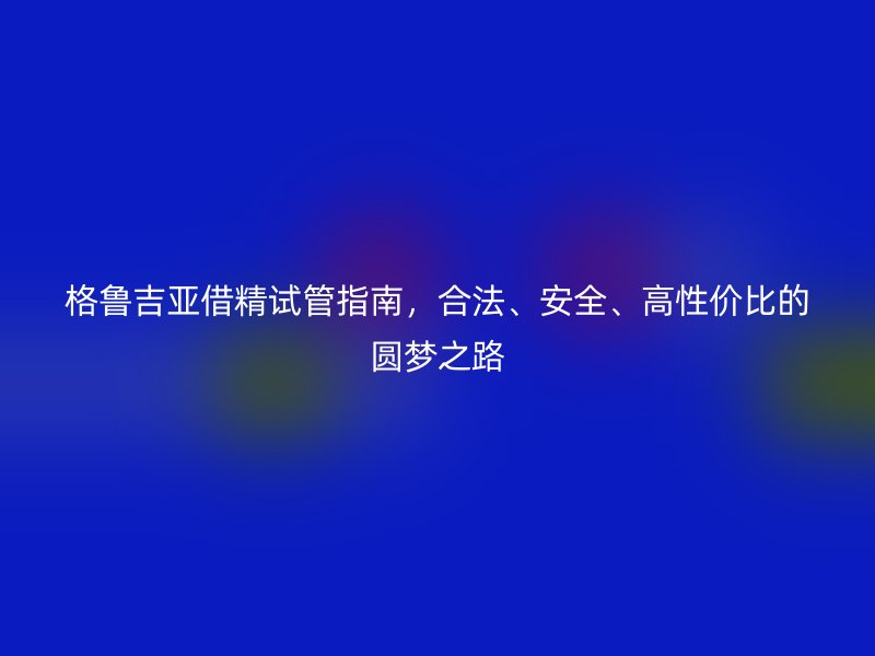 格鲁吉亚借精试管指南，合法、安全、高性价比的圆梦之路