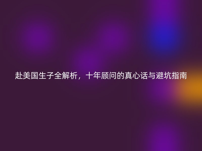 赴美国生子全解析，十年顾问的真心话与避坑指南