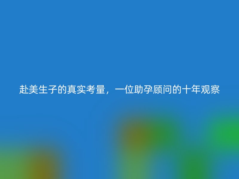 赴美生子的真实考量，一位助孕顾问的十年观察