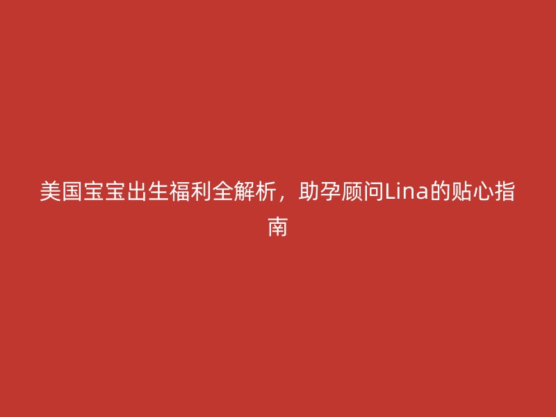 美国宝宝出生福利全解析，助孕顾问Lina的贴心指南