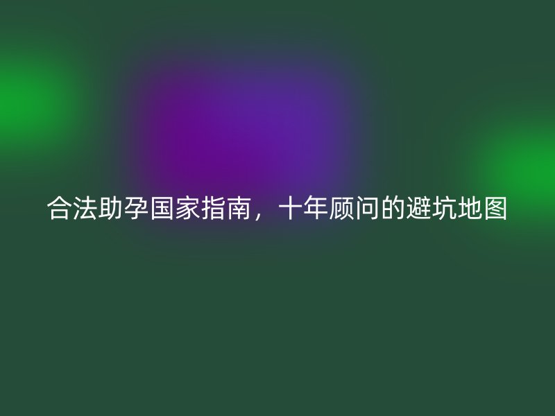 合法助孕国家指南，十年顾问的避坑地图