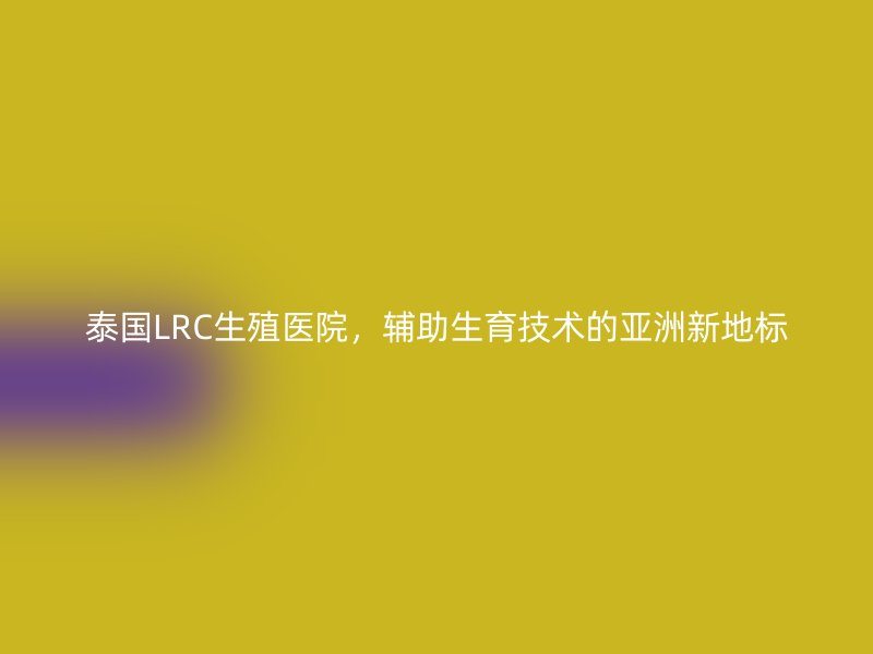 泰国LRC生殖医院，辅助生育技术的亚洲新地标