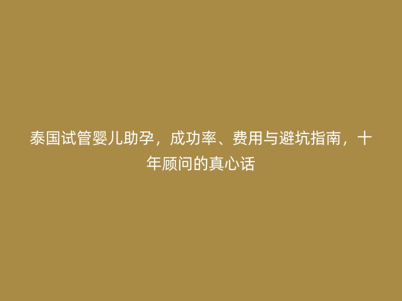 泰国试管婴儿助孕：成功率、费用与十年避坑真心话