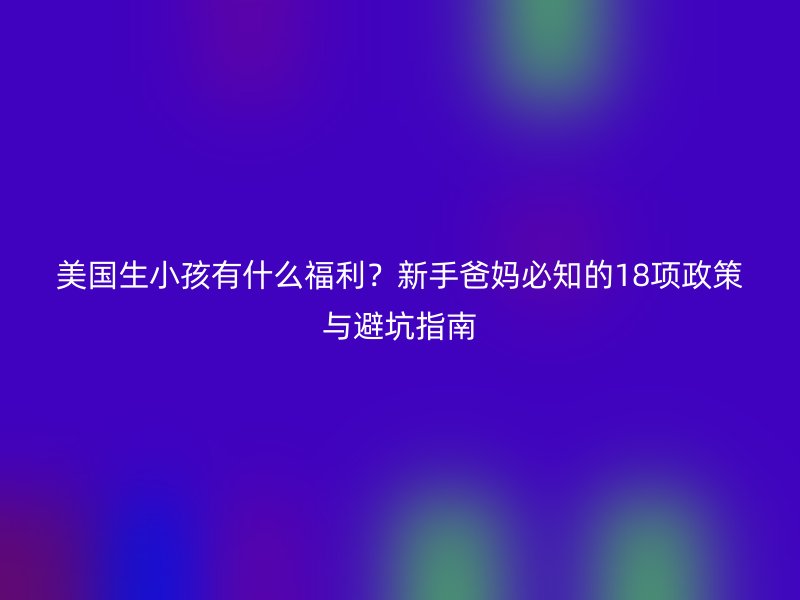 美国生小孩有什么福利？新手爸妈必知的18项政策与避坑指南