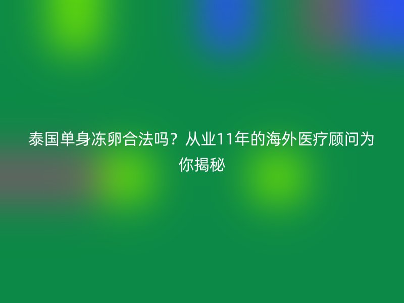 泰国单身冻卵合法吗？从业11年的海外医疗顾问为你揭秘