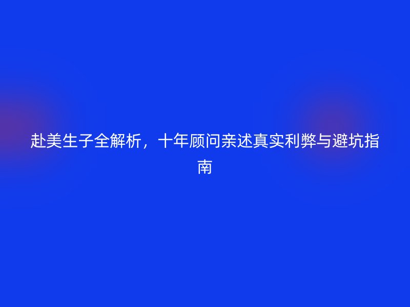 赴美生子全解析，十年顾问亲述真实利弊与避坑指南
