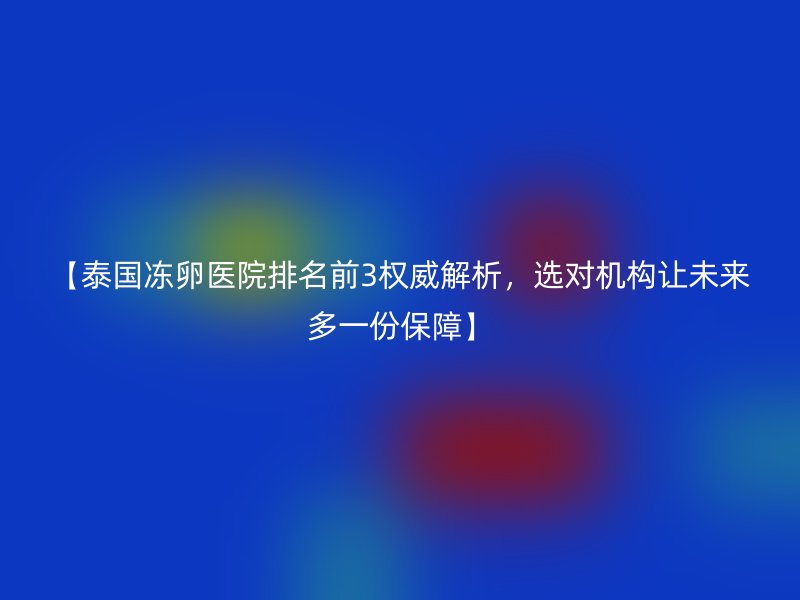 【泰国冻卵医院排名前3权威解析，选对机构让未来多一份保障】