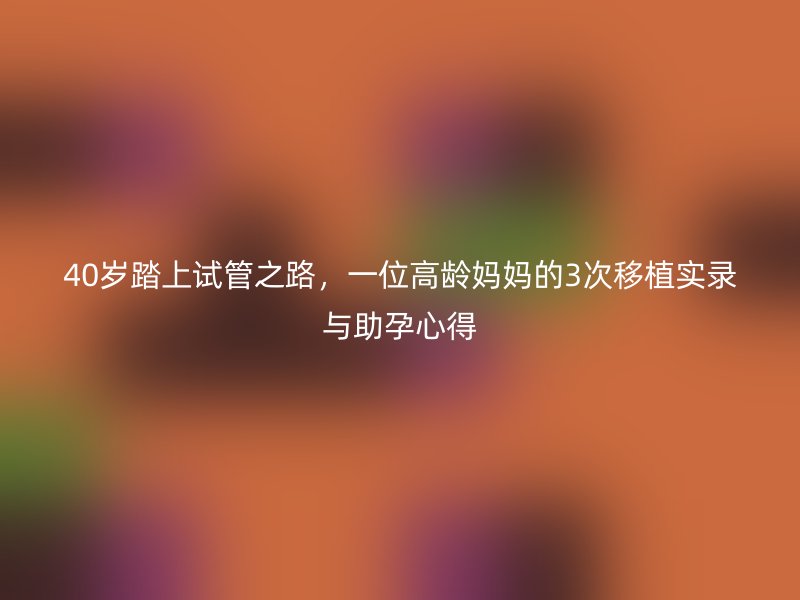40岁踏上试管之路，一位高龄妈妈的3次移植实录与助孕心得