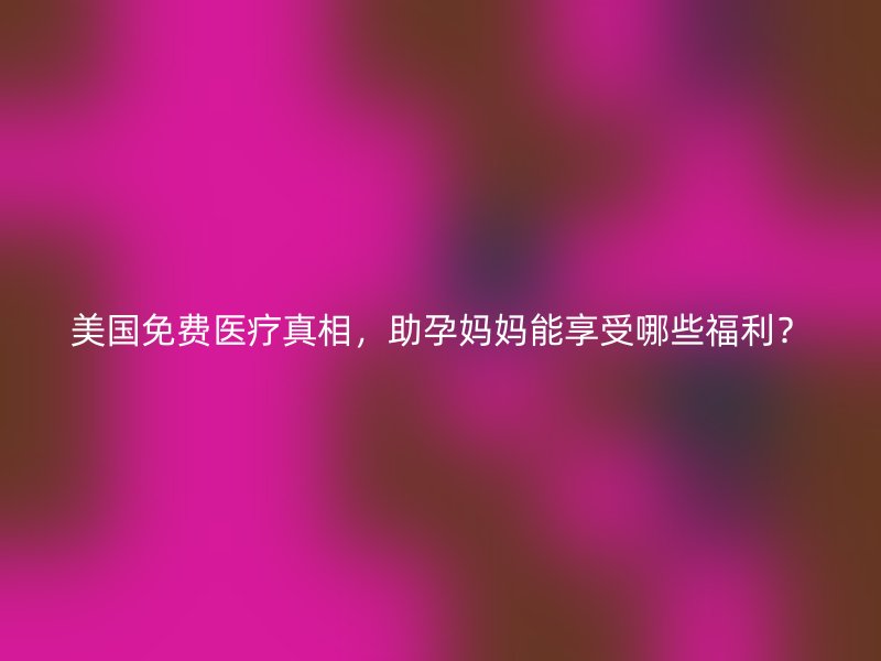 美国免费医疗真相，助孕妈妈能享受哪些福利？
