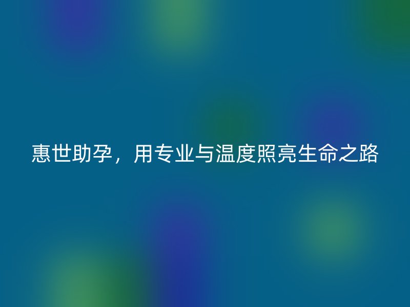 惠世助孕，用专业与温度照亮生命之路