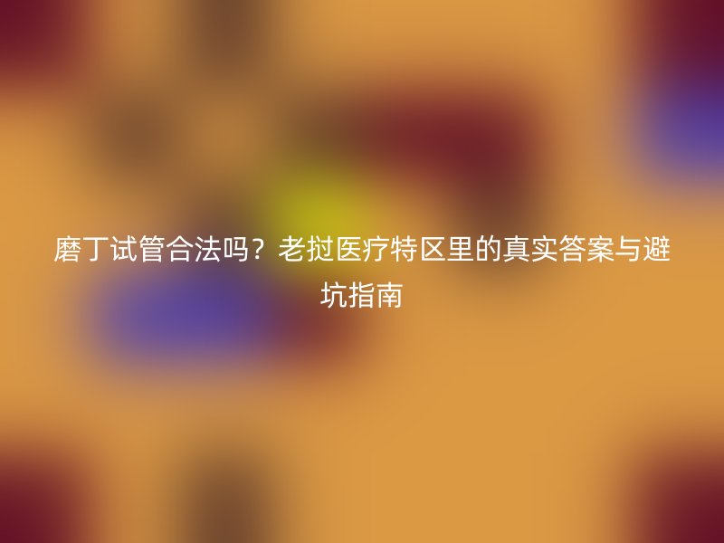 磨丁试管合法吗？老挝医疗特区里的真实答案与避坑指南