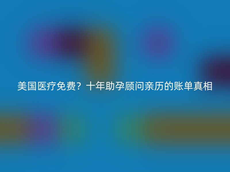 美国医疗免费？十年助孕顾问亲历的账单真相
