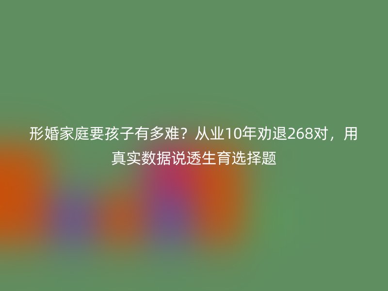 形婚家庭要孩子有多难？从业10年劝退268对，用真实数据说透生育选择题