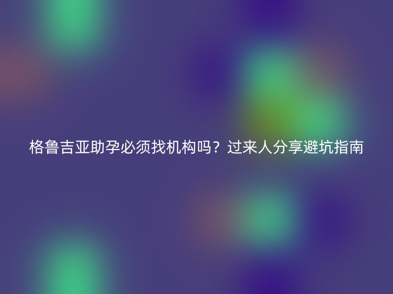 格鲁吉亚助孕必须找机构吗？过来人分享避坑指南