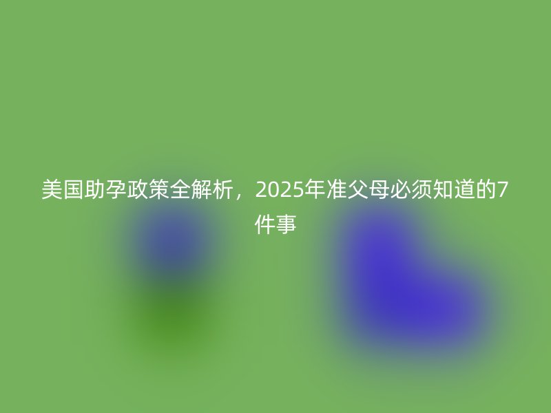 美国助孕政策全解析，2025年准父母必须知道的7件事