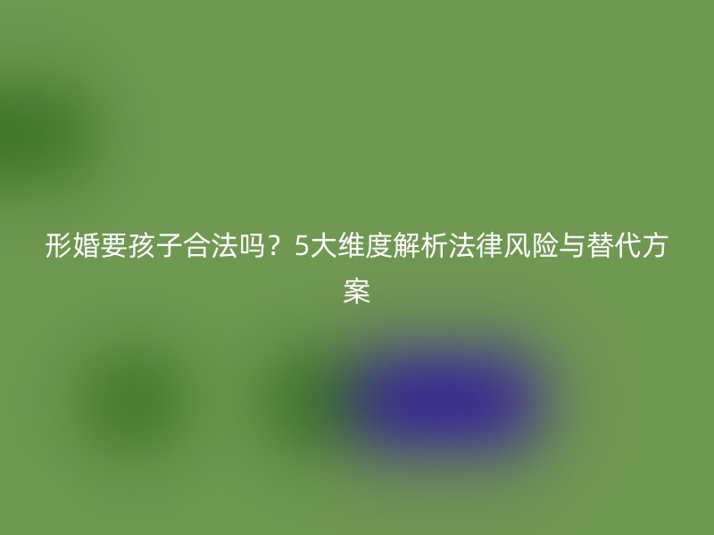 形婚要孩子合法吗？5大维度解析法律风险与替代方案