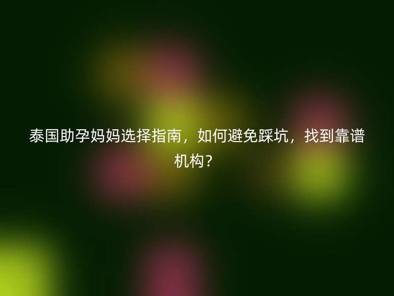 泰国助孕妈妈选择指南，如何避免踩坑，找到靠谱机构？