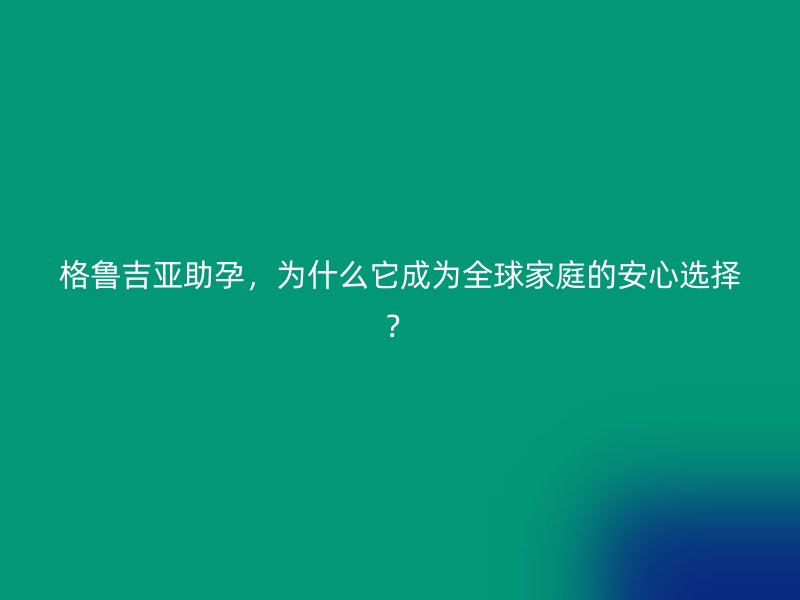 格鲁吉亚助孕，为什么它成为全球家庭的安心选择？