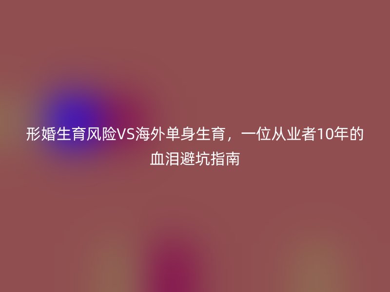 形婚生育风险VS海外单身生育，一位从业者10年的血泪避坑指南