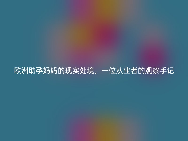 欧洲助孕妈妈的现实处境，一位从业者的观察手记