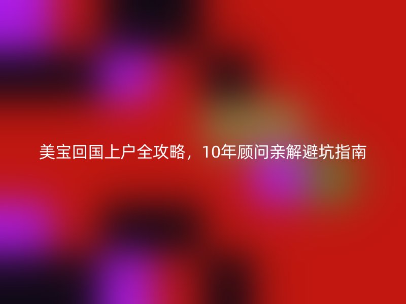 美宝回国上户全攻略，10年顾问亲解避坑指南
