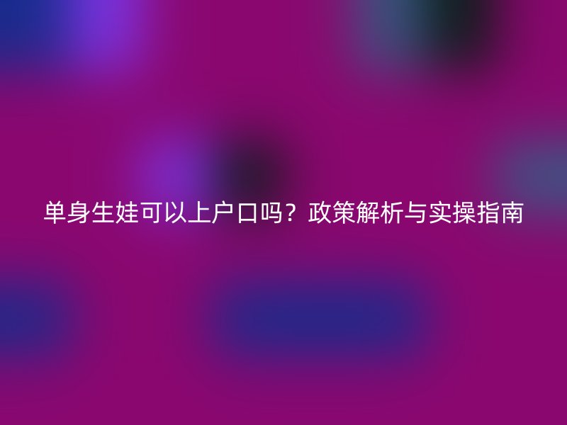 单身生娃可以上户口吗？政策解析与实操指南