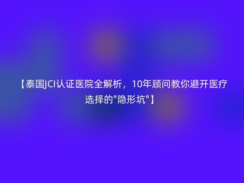 【泰国JCI认证医院全解析，10年顾问教你避开医疗选择的