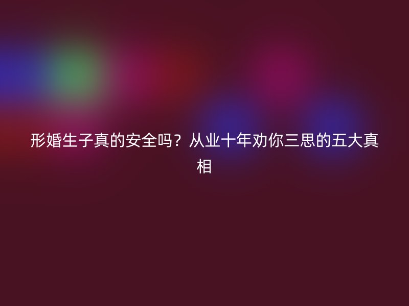 形婚生子真的安全吗？从业十年劝你三思的五大真相