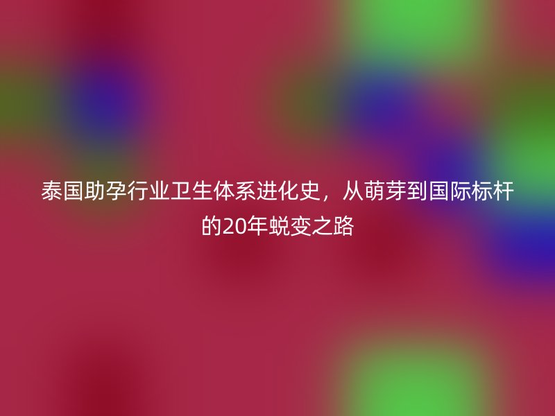 泰国助孕行业卫生体系进化史，从萌芽到国际标杆的20年蜕变之路