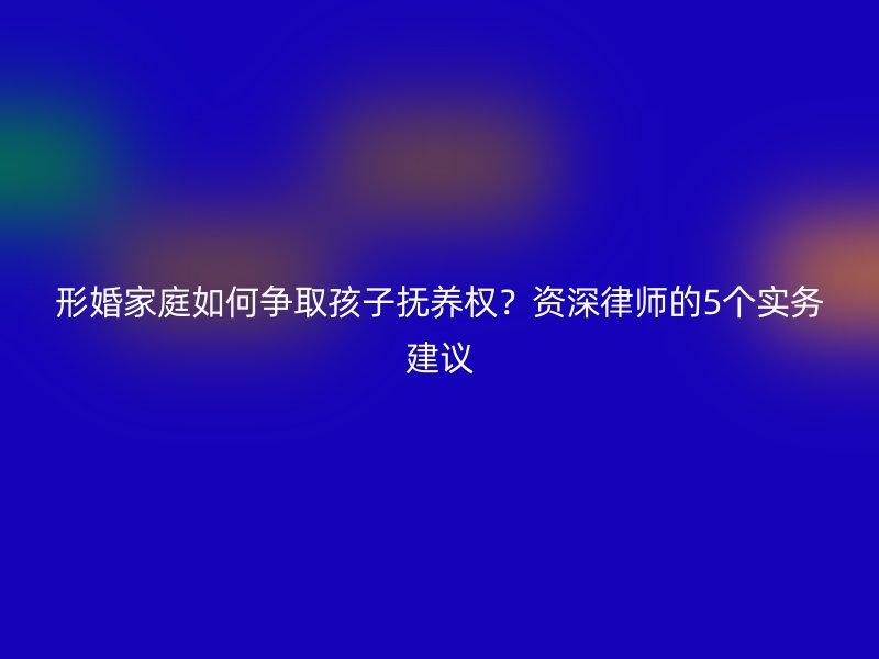 形婚家庭如何争取孩子抚养权？资深律师的5个实务建议