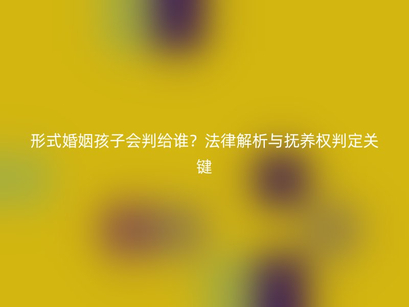 形式婚姻孩子会判给谁？法律解析与抚养权判定关键