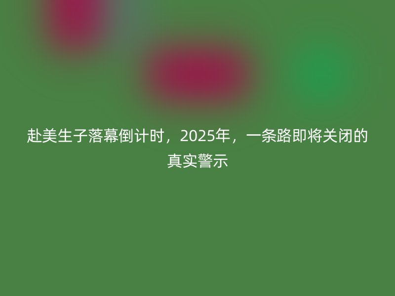 赴美生子落幕倒计时，2025年，一条路即将关闭的真实警示